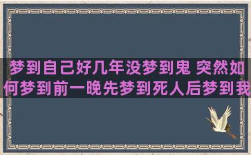 梦到自己好几年没梦到鬼 突然如何梦到前一晚先梦到死人后梦到我怀孕了还这几天老梦到水又梦到很久没梦到的异性同学(梦到好几年不联系的前男友)